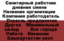 Санитарный работник дневная смена › Название организации ­ Компания-работодатель › Отрасль предприятия ­ Другое › Минимальный оклад ­ 1 - Все города Работа » Вакансии   . Башкортостан респ.,Нефтекамск г.